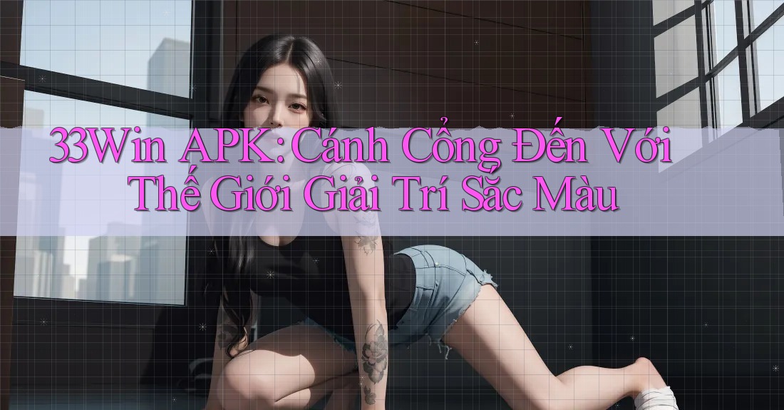 33Win APK: Cánh Cổng Đến Với Thế Giới Giải Trí Sắc Màu