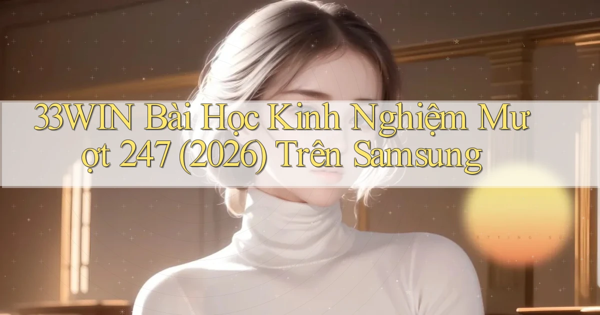 33win bài học kinh nghiệm mượt 247 (2026) trên Samsung