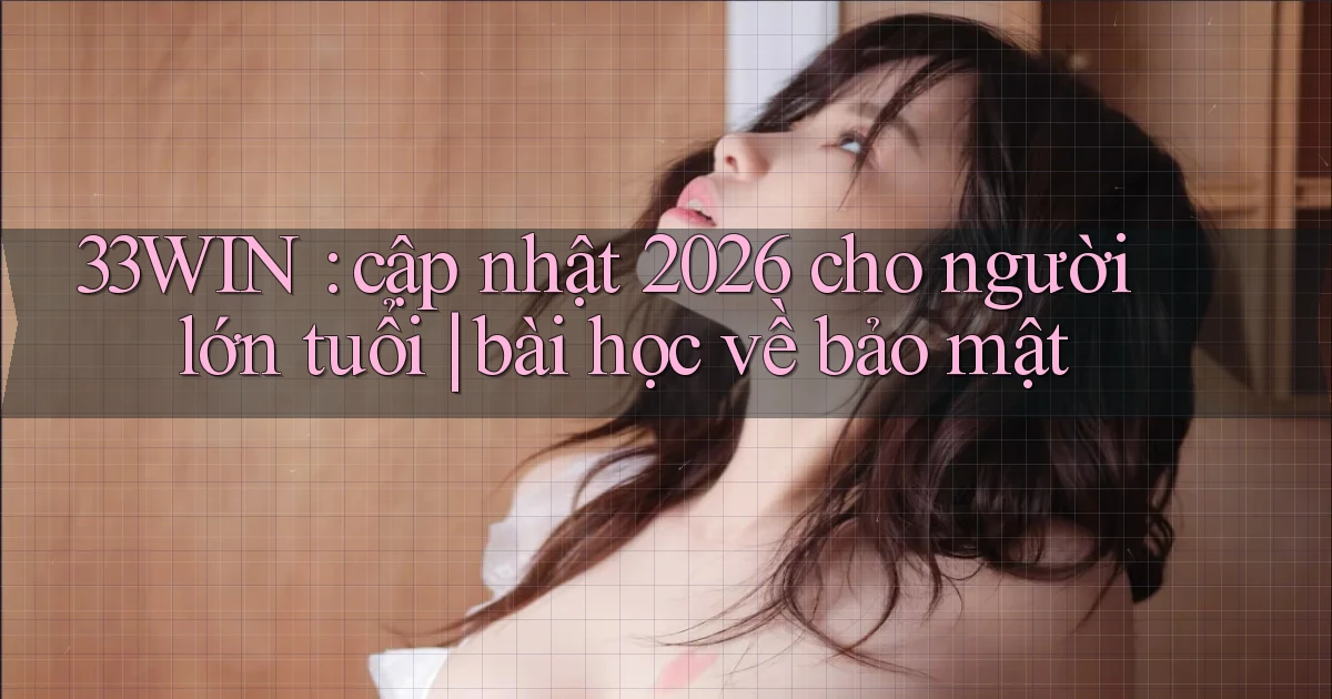 33WIN cập nhật 2026 cho người lớn tuổi bài học về bảo mật