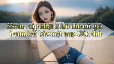 33win cập nhật 2026 cho nữ giới cam kết bảo mật nạp 100k thử