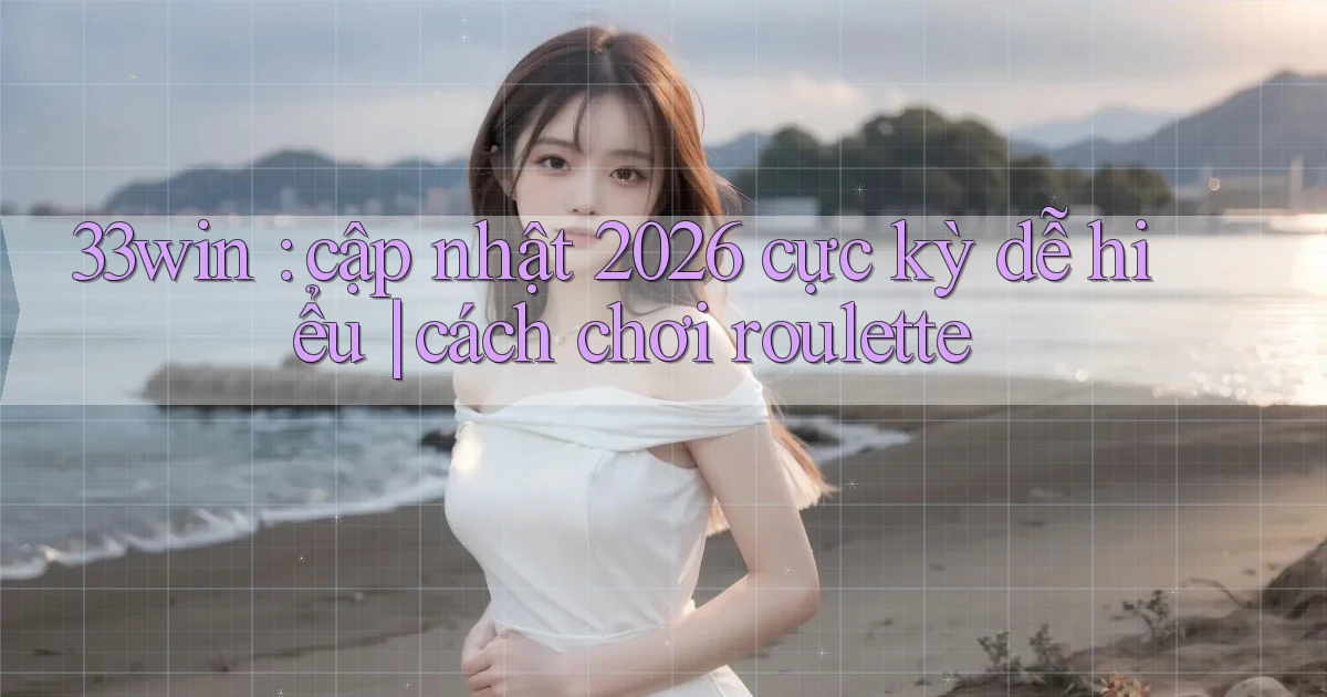33win cập nhật 2026 cực kỳ dễ hiểu cách chơi roulette