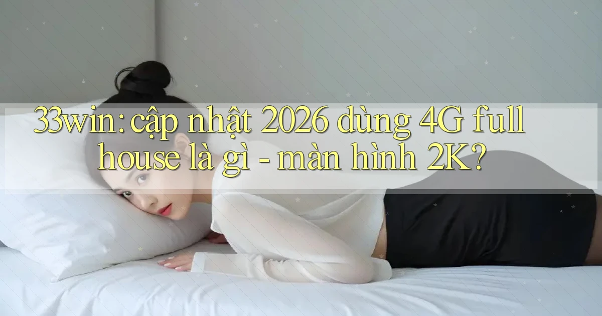 33win cập nhật 2026 dùng 4G full house là gì   màn hình 2K