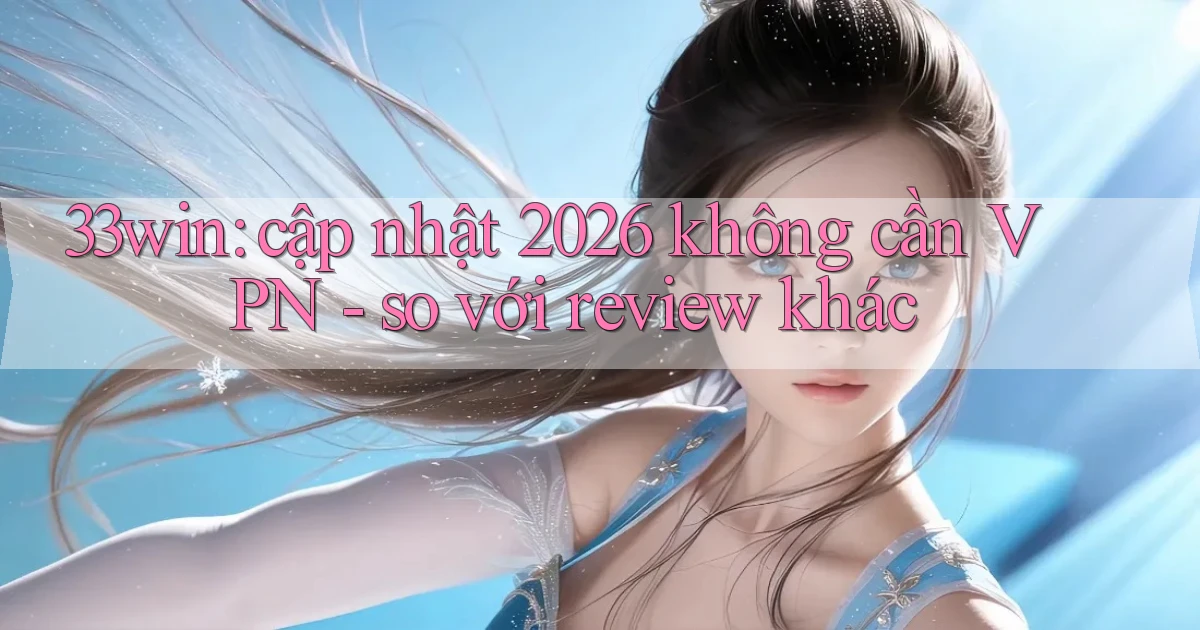 33win cập nhật 2026 không cần VPN   so với review khác