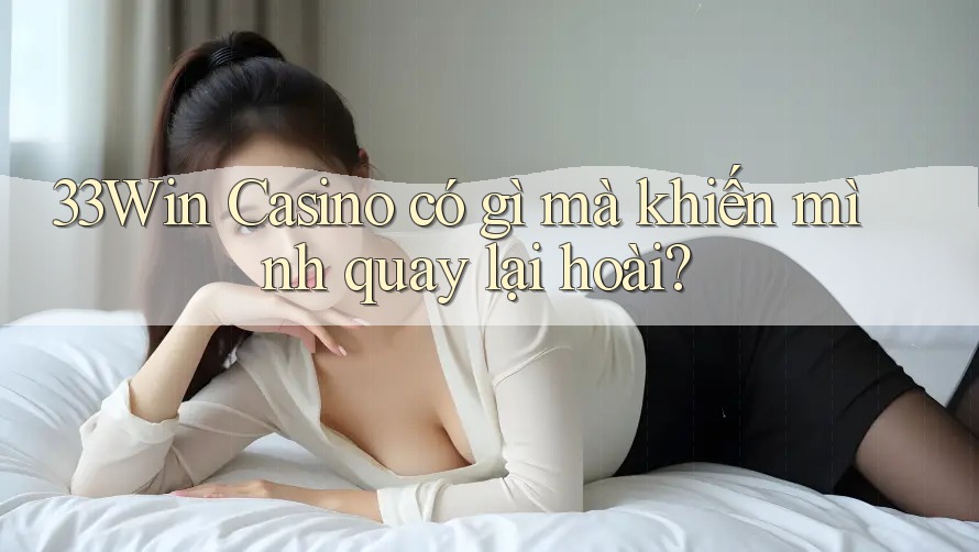 33Win Casino có gì mà khiến mình quay lại hoài?