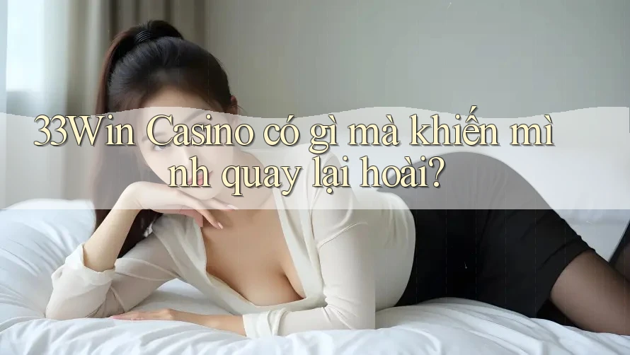 33Win Casino có gì mà khiến mình quay lại hoài?