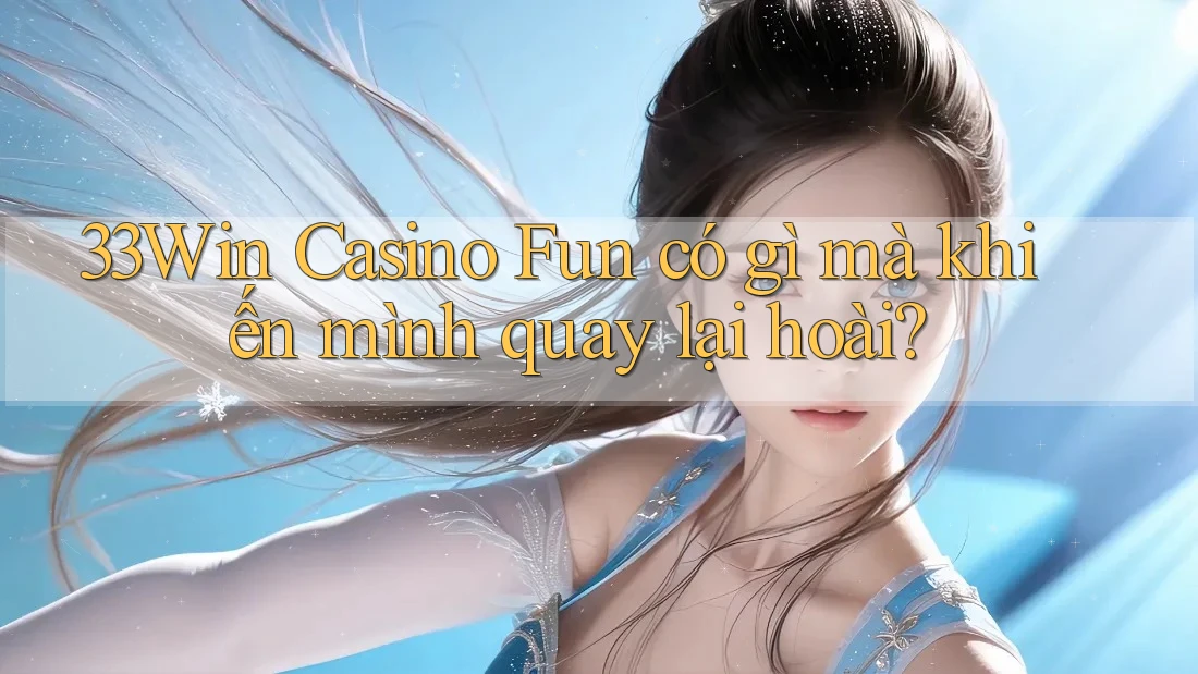 33Win Casino Fun có gì mà khiến mình quay lại hoài?