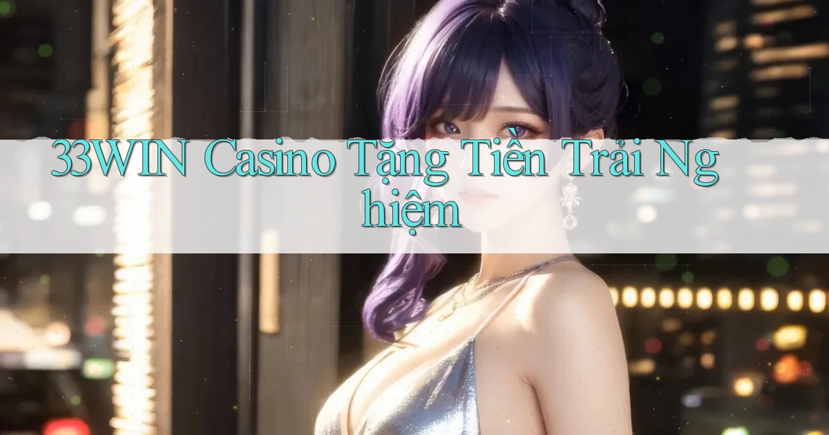 33win casino tặng tiền trải nghiệm