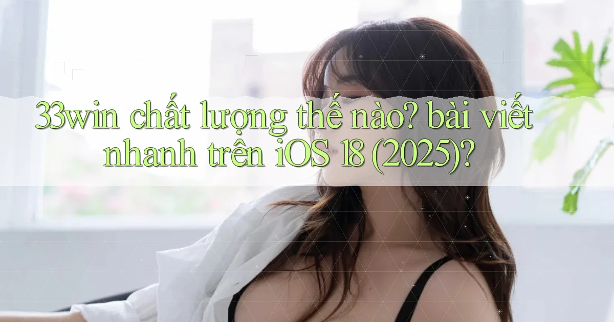 33win chất lượng thế nào bài viết nhanh trên iOS 18 (2025)