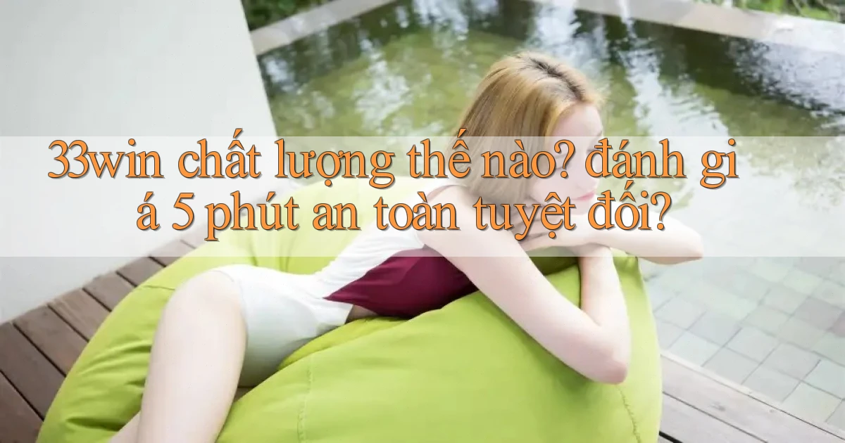 33win chất lượng thế nào đánh giá 5 phút an toàn tuyệt đối