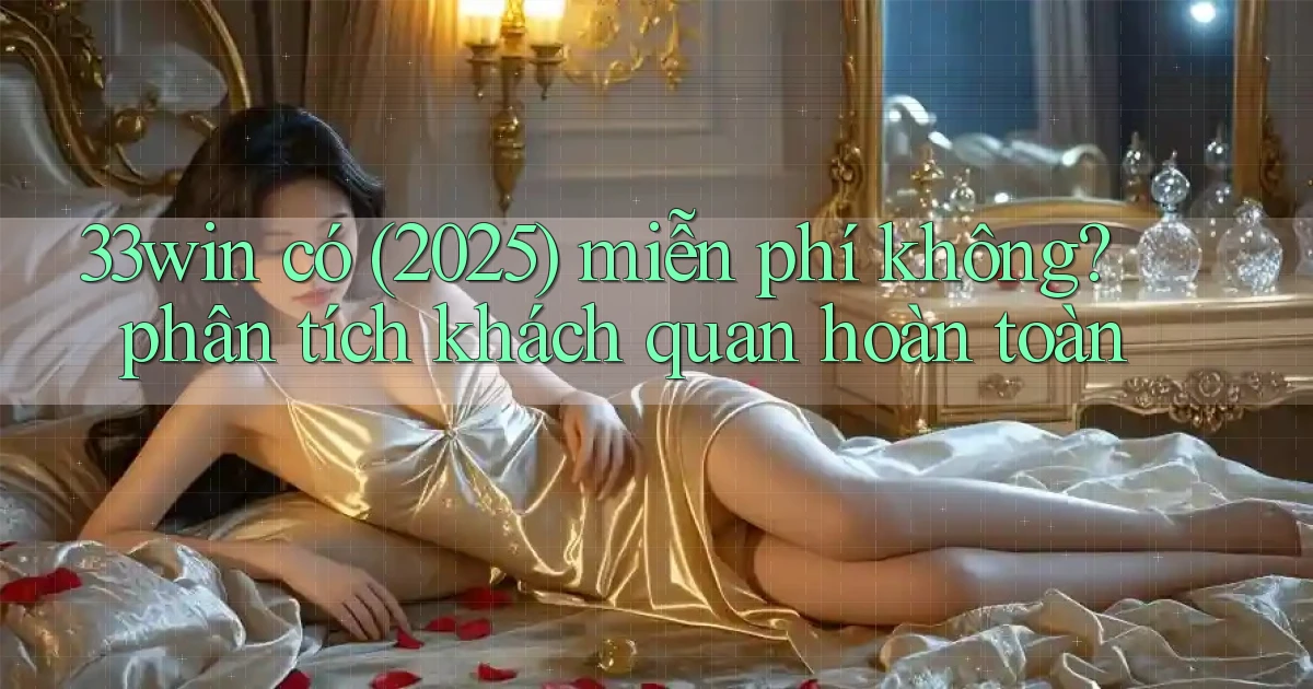 33win có (2025) miễn phí không phân tích khách quan hoàn toàn