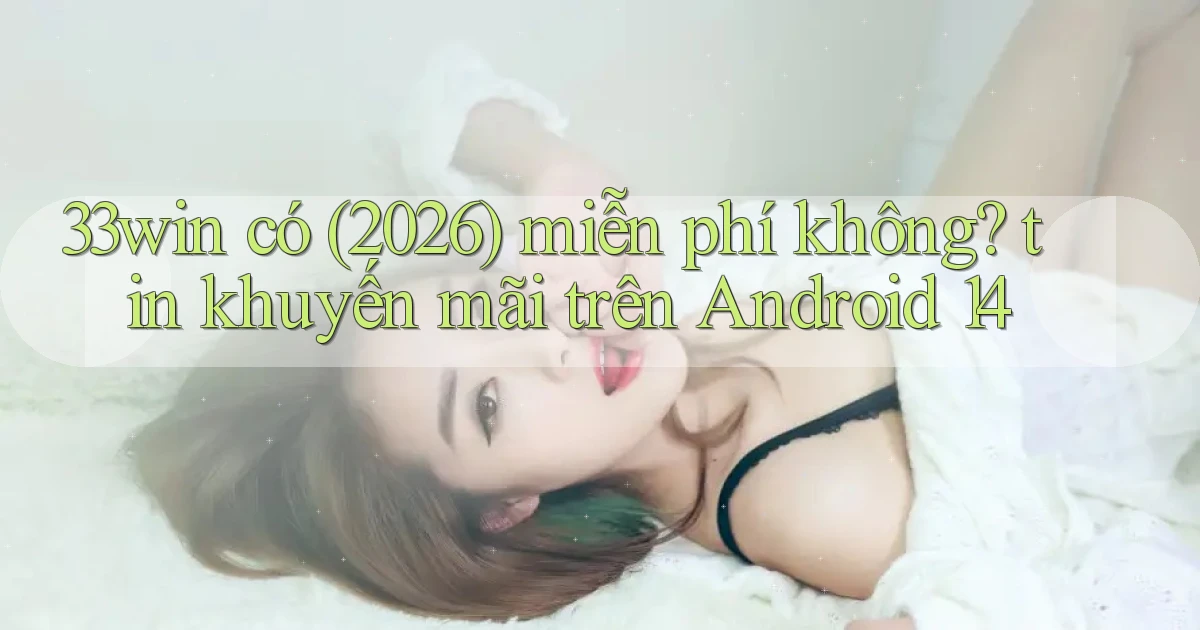 33win có (2026) miễn phí không tin khuyến mãi trên Android 14