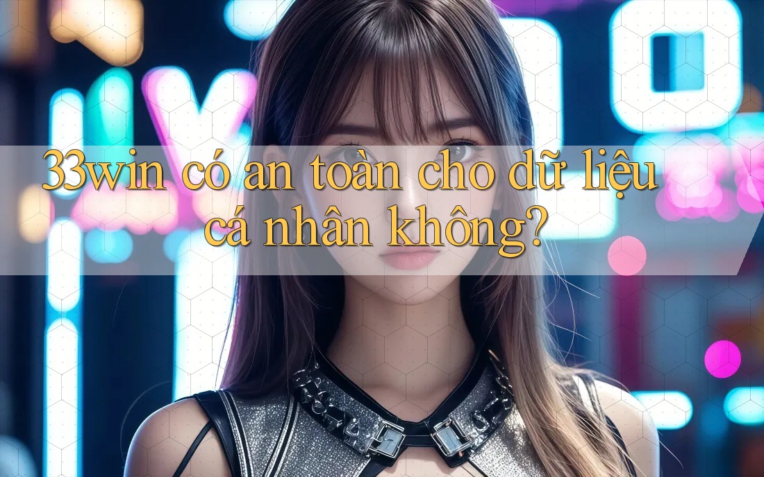 33win có an toàn cho dữ liệu cá nhân không? 33win có an toàn cho dữ liệu cá nhân không?