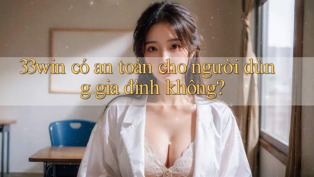33win có an toàn cho người dùng gia đình không? 33win có an toàn cho người dùng gia đình không?