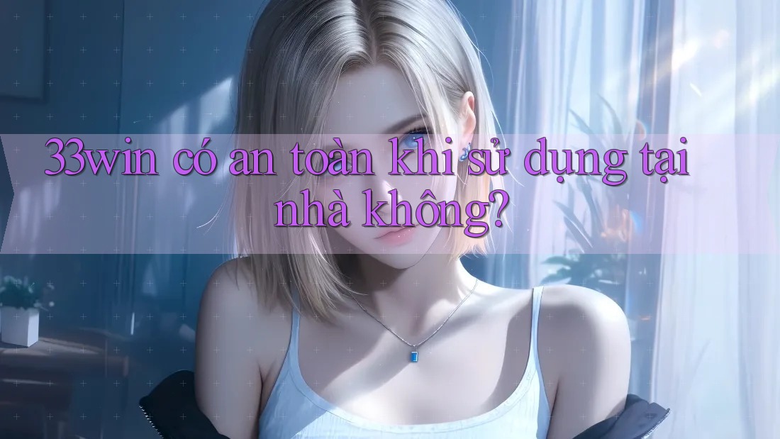 33win có an toàn khi sử dụng tại nhà không?