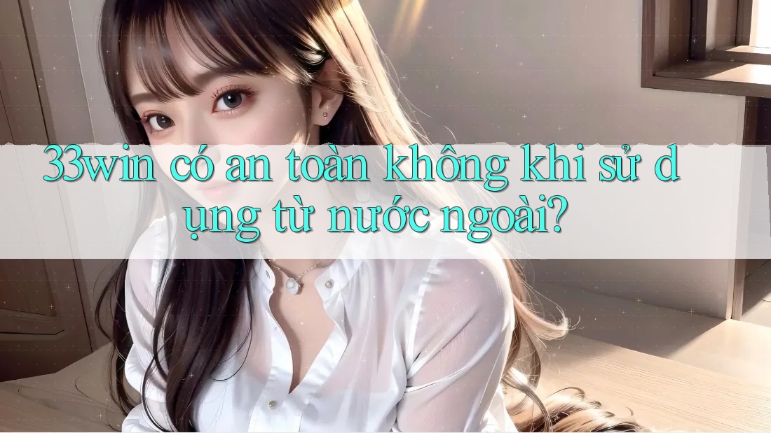 33win có an toàn không khi sử dụng từ nước ngoài?