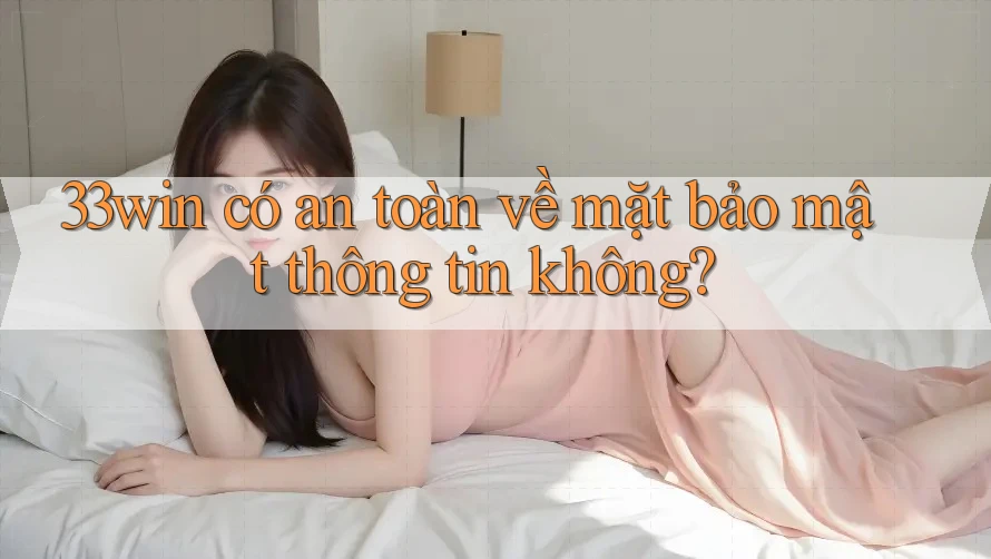 33win có an toàn về mặt bảo mật thông tin không?