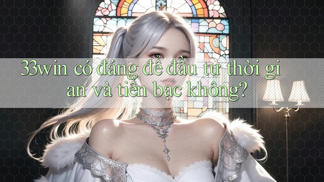 33win có đáng để đầu tư thời gian và tiền bạc không? 33win có đáng để đầu tư thời gian và tiền bạc không?