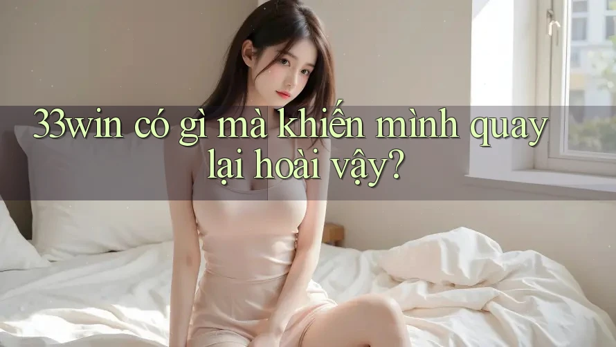33win có gì mà khiến mình quay lại hoài vậy? 33win có gì mà khiến mình quay lại hoài vậy?