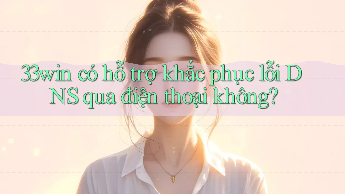 33win có hỗ trợ khắc phục lỗi DNS qua điện thoại không?