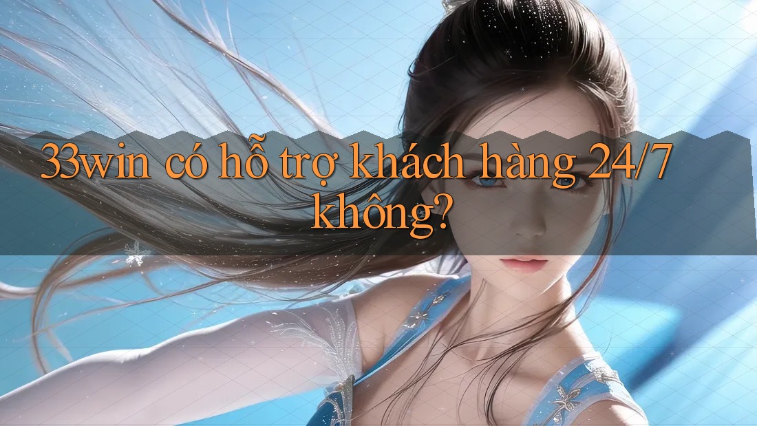 33win có hỗ trợ khách hàng 24/7 không?