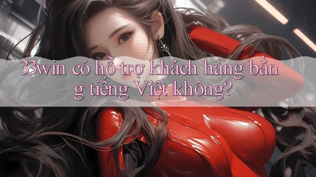 33win có hỗ trợ khách hàng bằng tiếng Việt không?