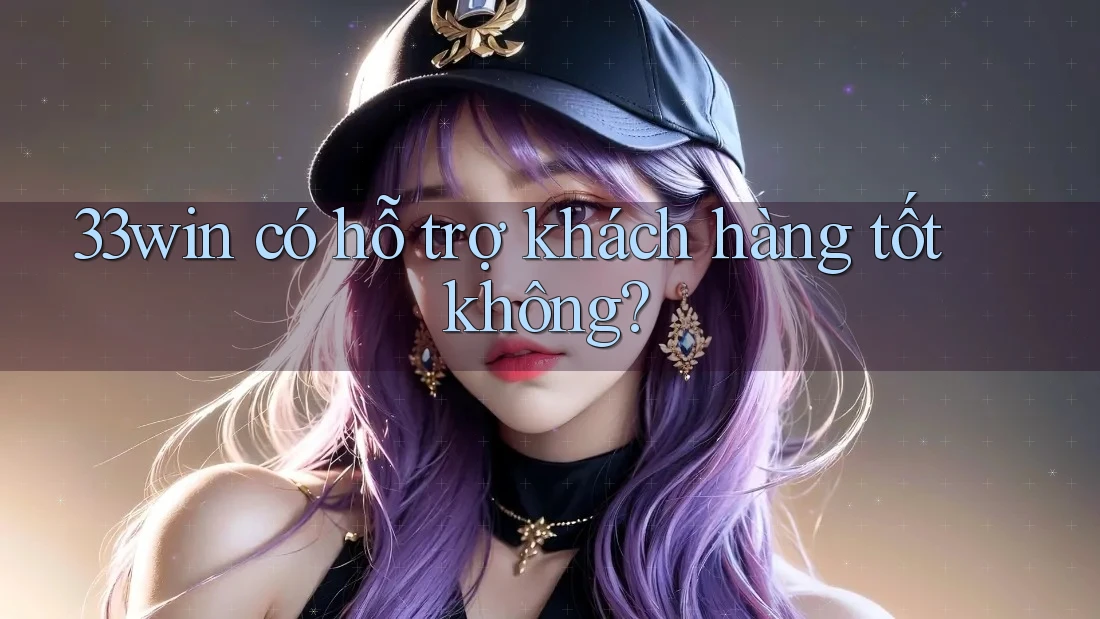 33win có hỗ trợ khách hàng tốt không? 33win có hỗ trợ khách hàng tốt không?
