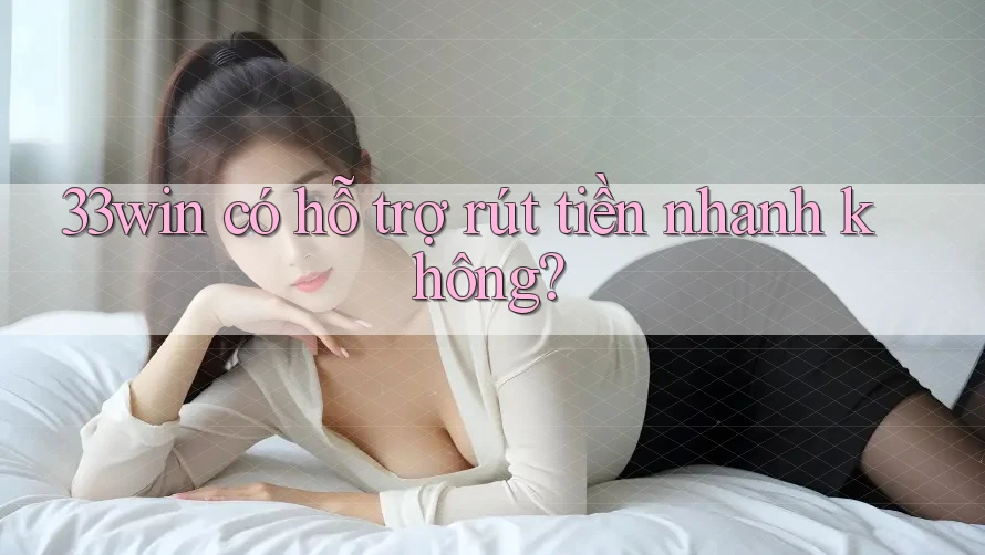 33win có hỗ trợ rút tiền nhanh không?
