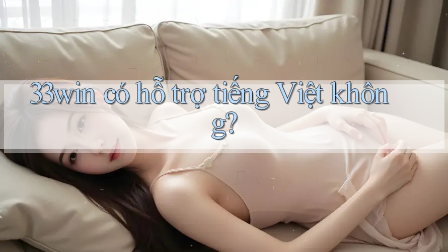 33win có hỗ trợ tiếng Việt không? 33win có hỗ trợ tiếng Việt không?