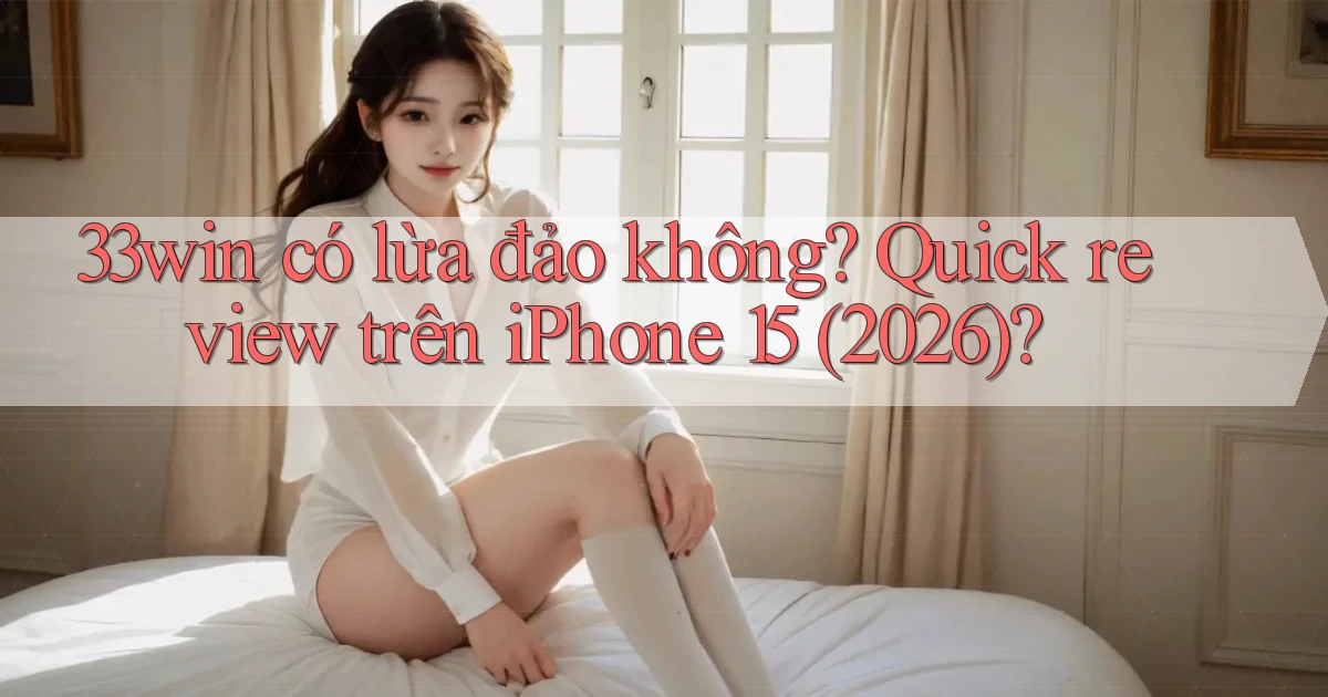 33win có lừa đảo không quick review trên iPhone 15 (2026)