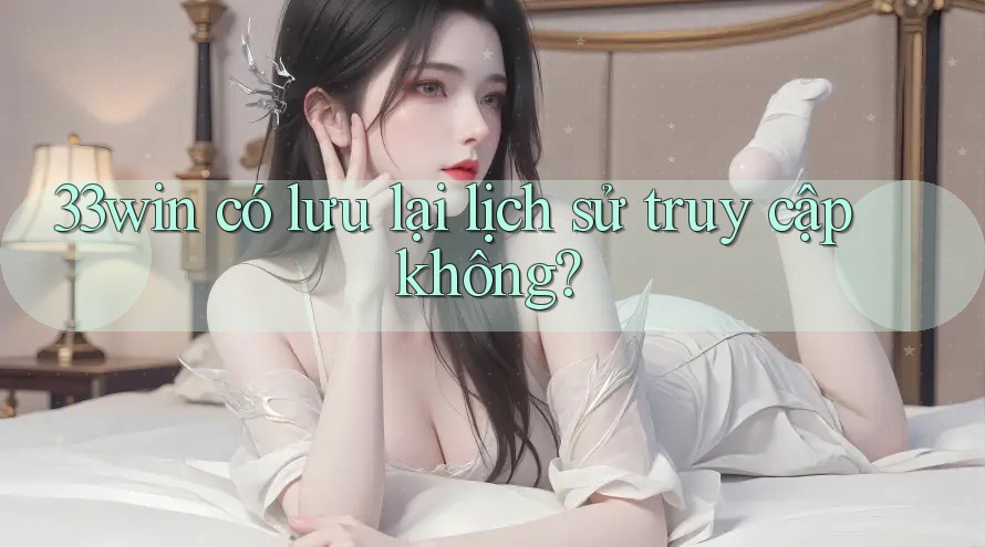 33win có lưu lại lịch sử truy cập không?