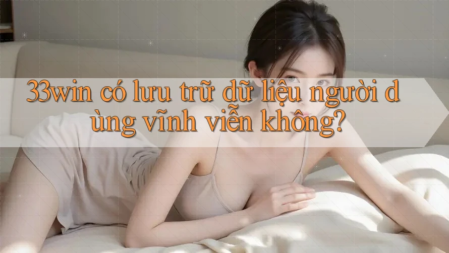 33win có lưu trữ dữ liệu người dùng vĩnh viễn không?