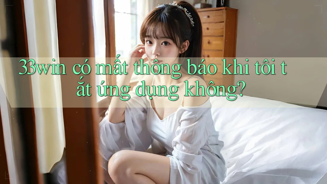 33win có mất thông báo khi tôi tắt ứng dụng không?