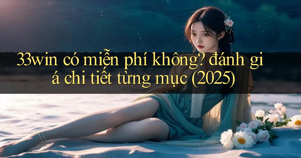 33win có miễn phí không đánh giá chi tiết từng mục (2025)