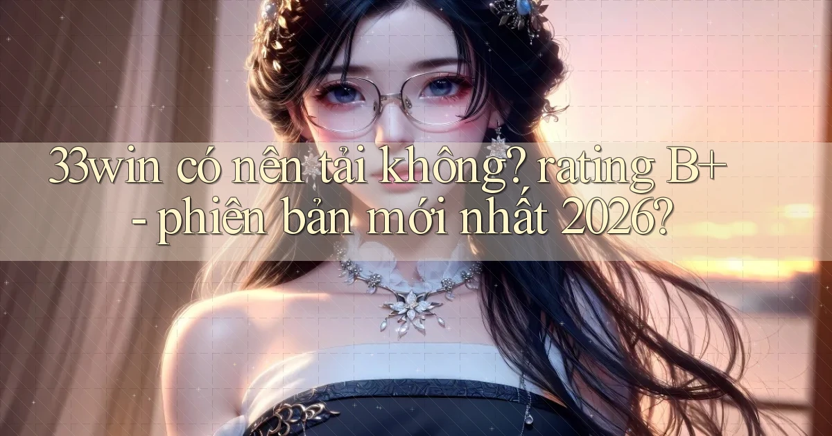 33win có nên tải không rating B    phiên bản mới nhất 2026