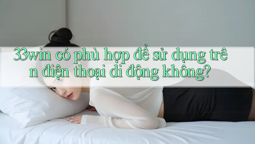 33win có phù hợp để sử dụng trên điện thoại di động không?