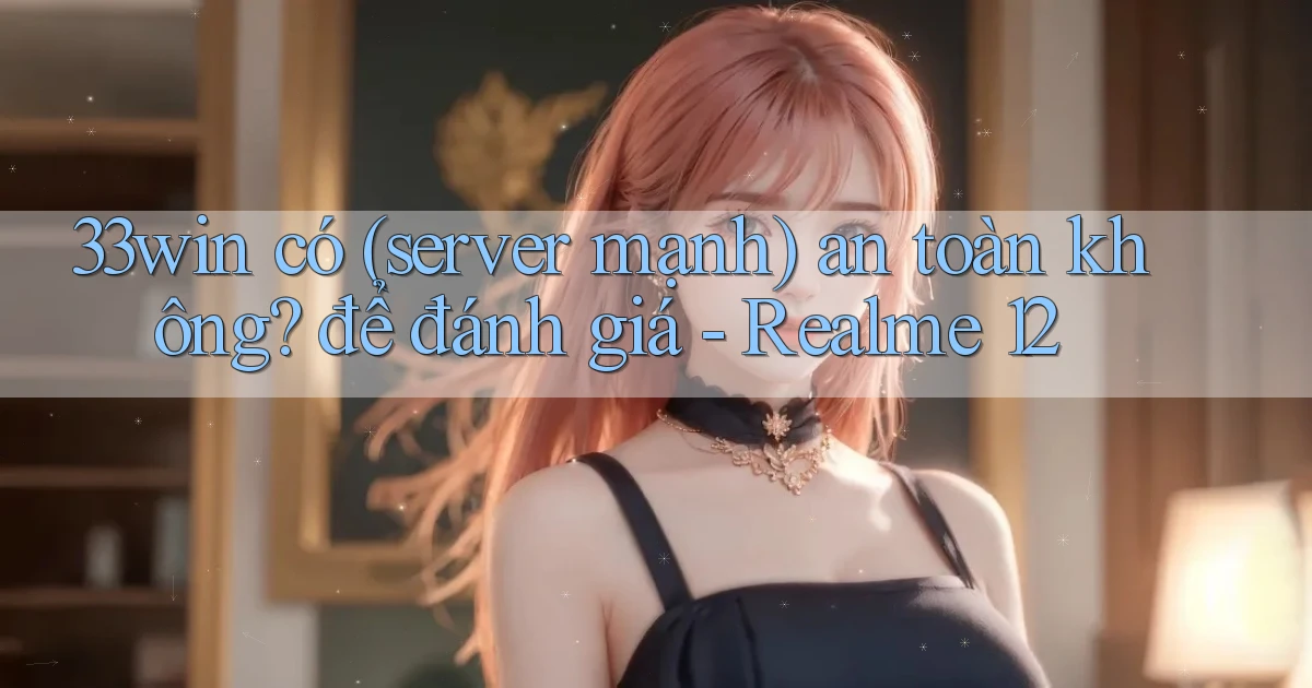 33win có (server mạnh) an toàn không để đánh giá   Realme 12