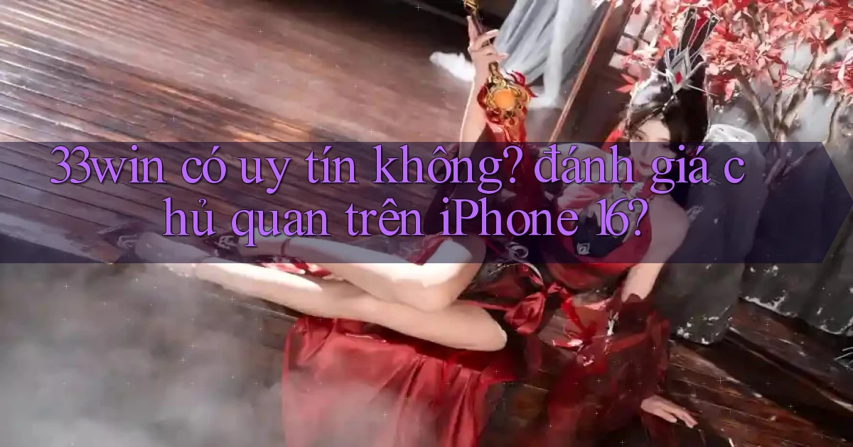 33win có uy tín không đánh giá chủ quan trên iPhone 16
