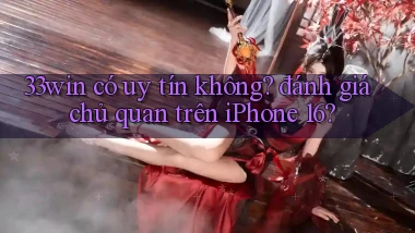 33win có uy tín không đánh giá chủ quan trên iPhone 16