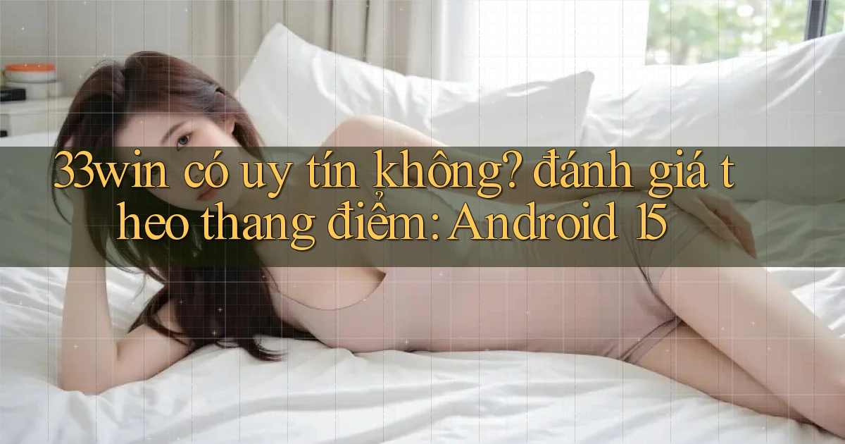 33win có uy tín không đánh giá theo thang điểm Android 15