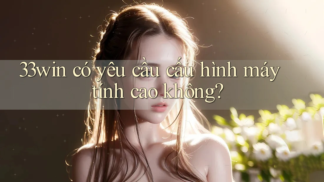 33win có yêu cầu cấu hình máy tính cao không?