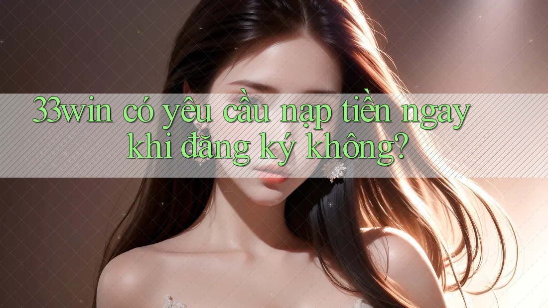 33win có yêu cầu nạp tiền ngay khi đăng ký không?