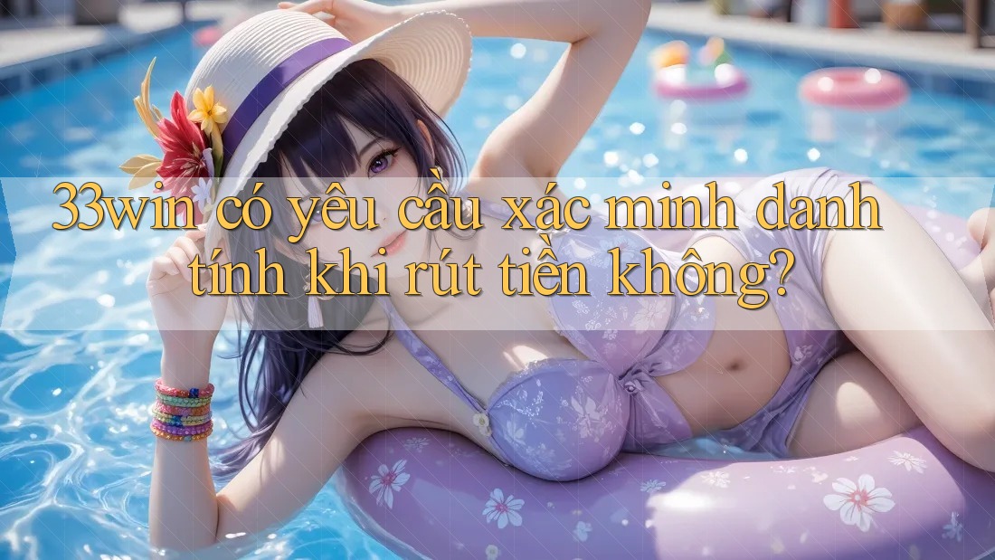 33win có yêu cầu xác minh danh tính khi rút tiền không? 33win có yêu cầu xác minh danh tính khi rút tiền không?