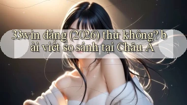 33win đáng (2026) thử không bài viết so sánh tại Châu Á