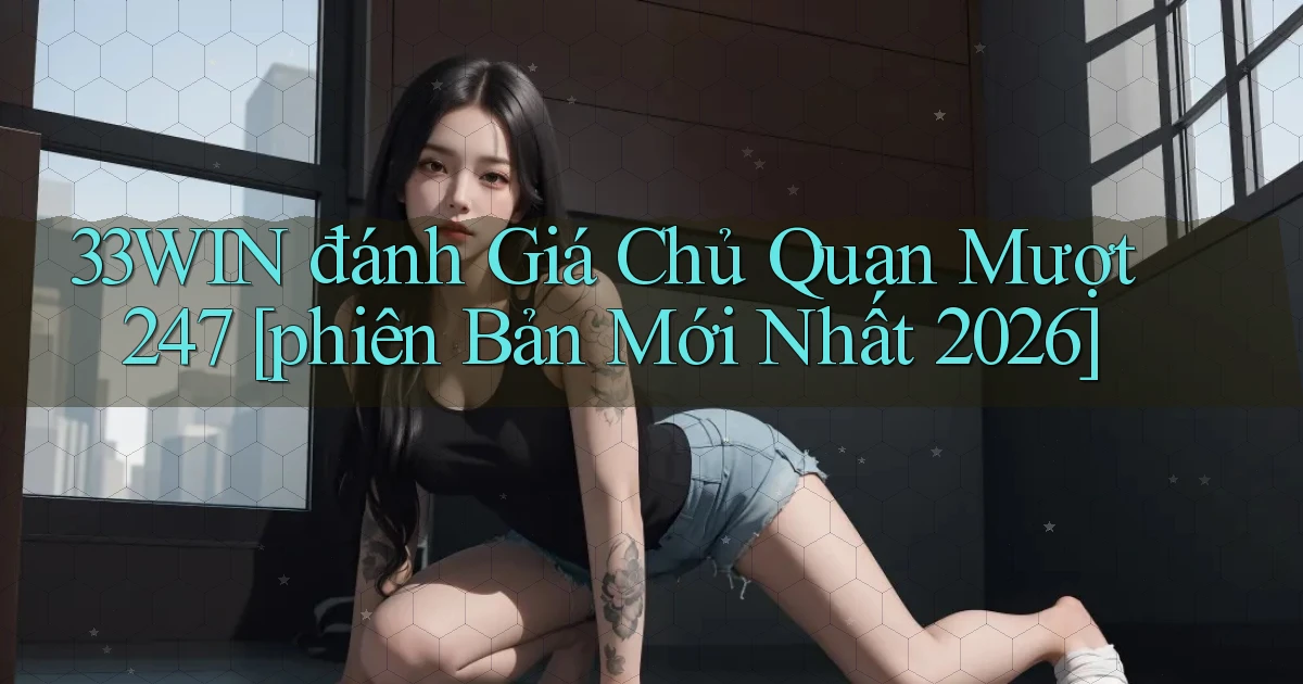 33win đánh giá chủ quan mượt 247 [phiên bản mới nhất 2026]