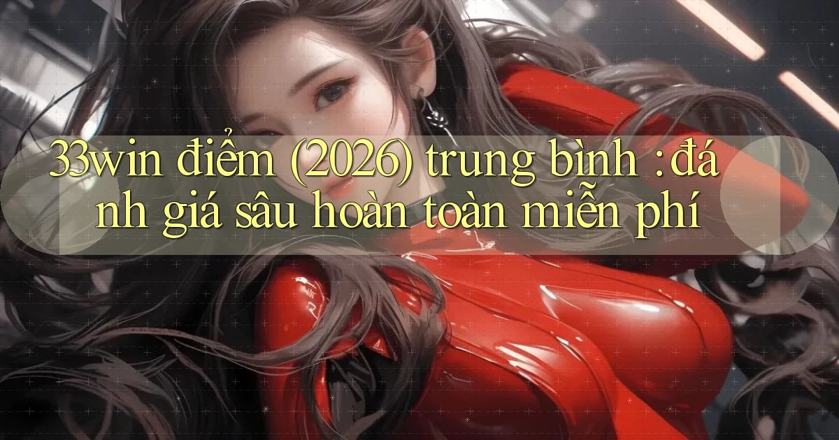 33win điểm (2026) trung bình đánh giá sâu hoàn toàn miễn phí