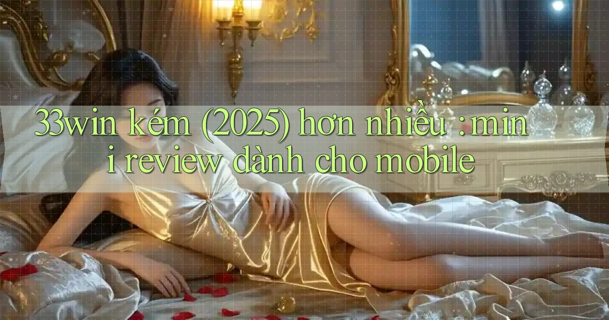 33win kém (2025) hơn nhiều mini review dành cho mobile