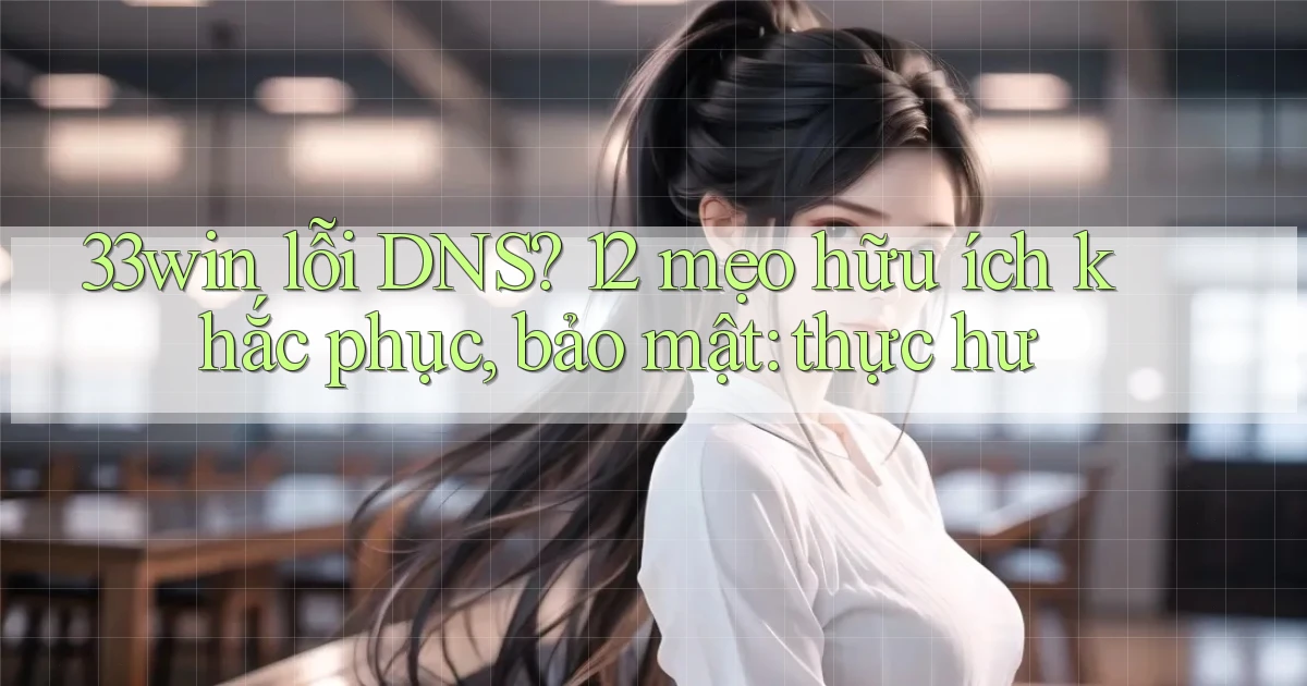 33win lỗi DNS 12 mẹo hữu ích khắc phục, bảo mật thực hư