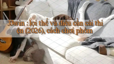 33win lợi thế và điều cần cải thiện (2026), cách chơi phỏm