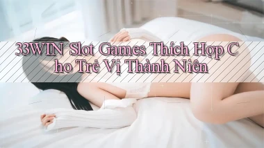 33win  slot games thích hợp cho trẻ vị thành niên