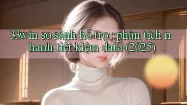 33win so sánh hỗ trợ phân tích nhanh tiết kiệm data (2025)